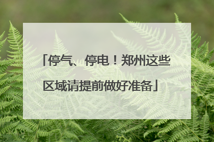 停气、停电！郑州这些区域请提前做好准备